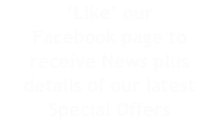 ‘Like’ our  Facebook page to receive News plus details of our latest Special Offers